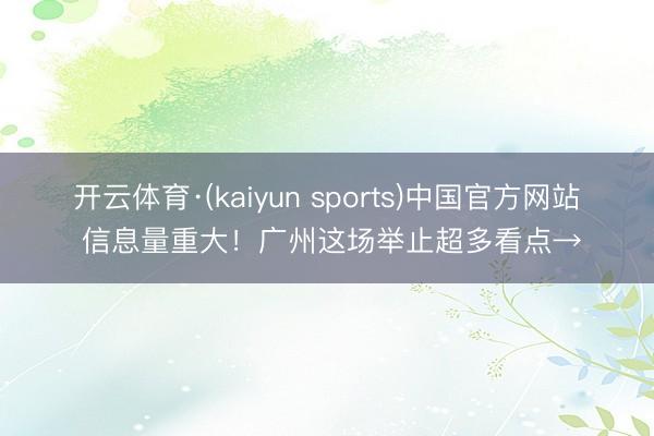 开云体育·(kaiyun sports)中国官方网站 信息量重大!广州这场举止超多看点→