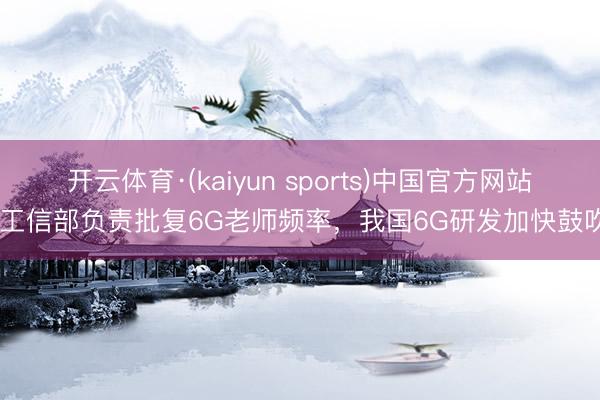 开云体育·(kaiyun sports)中国官方网站 工信部负责批复6G老师频率,我国6G研发加快鼓吹