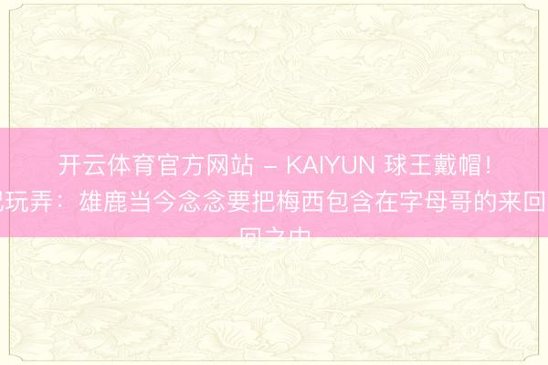 开云体育官方网站 - KAIYUN 球王戴帽！热记玩弄：雄鹿当今念念要把梅西包含在字母哥的来回之中