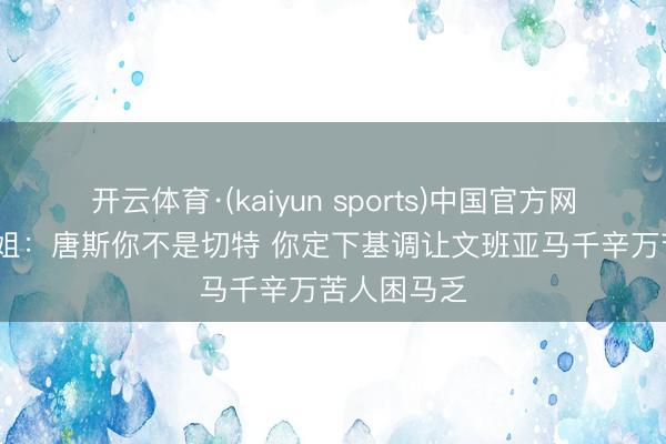 开云体育·(kaiyun sports)中国官方网站 A·史小姐：唐斯你不是切特 你定下基调让文班亚马千辛万苦人困马乏