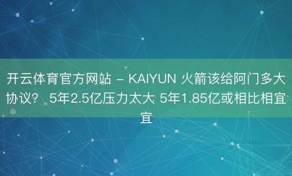 开云体育官方网站 - KAIYUN 火箭该给阿门多大协议？ 5年2.5亿压力太大 5年1.85亿或相比相宜