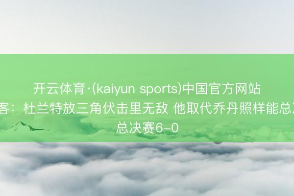 开云体育·(kaiyun sports)中国官方网站 含笑刺客：杜兰特放三角伏击里无敌 他取代乔丹照样能总决赛6-0