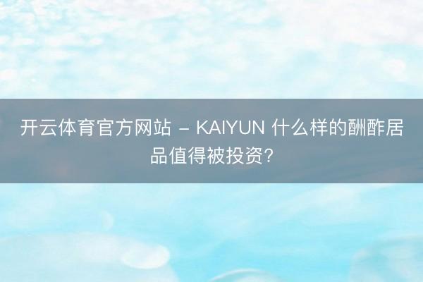 开云体育官方网站 - KAIYUN 什么样的酬酢居品值得被投资?