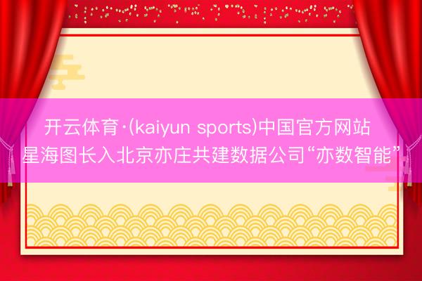 开云体育·(kaiyun sports)中国官方网站 星海图长入北京亦庄共建数据公司“亦数智能”