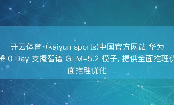 开云体育·(kaiyun sports)中国官方网站 华为昇腾 0 Day 支握智谱 GLM-5.2 模子， 提供全面推理优化