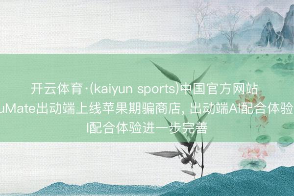 开云体育·(kaiyun sports)中国官方网站 百度搭子DuMate出动端上线苹果期骗商店, 出动端AI配合体验进一步完善