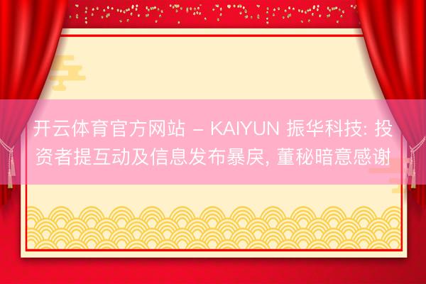 开云体育官方网站 - KAIYUN 振华科技: 投资者提互动及信息发布暴戾， 董秘暗意感谢