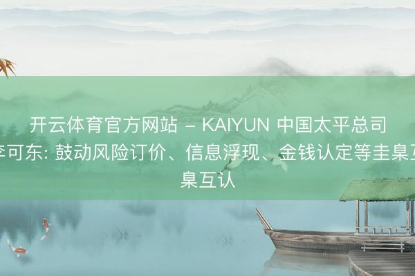 开云体育官方网站 - KAIYUN 中国太平总司理李可东: 鼓动风险订价、信息浮现、金钱认定等圭臬互认