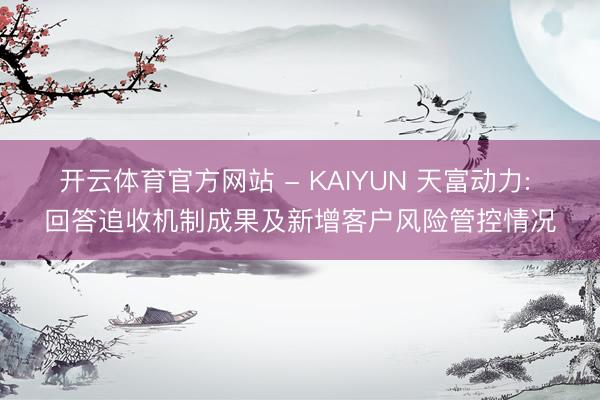 开云体育官方网站 - KAIYUN 天富动力: 回答追收机制成果及新增客户风险管控情况