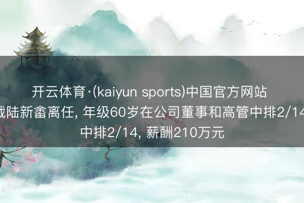 开云体育·(kaiyun sports)中国官方网站 绿地控股副总裁陆新畬离任， 年级60岁在公司董事和高管中排2/14， 薪酬210万元