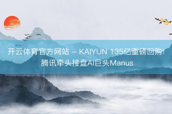 开云体育官方网站 - KAIYUN 135亿重磅回购! 腾讯牵头接盘AI巨头Manus