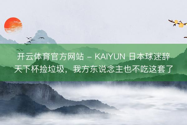 开云体育官方网站 - KAIYUN 日本球迷辞天下杯捡垃圾，我方东说念主也不吃这套了