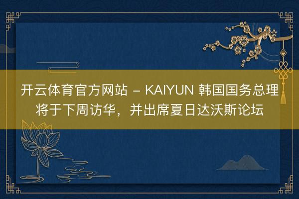 开云体育官方网站 - KAIYUN 韩国国务总理将于下周访华，并出席夏日达沃斯论坛