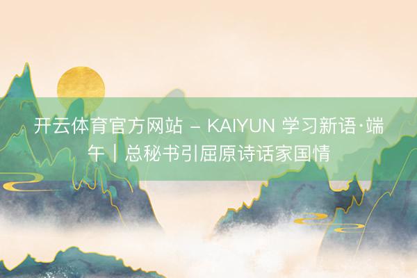 开云体育官方网站 - KAIYUN 学习新语·端午｜总秘书引屈原诗话家国情