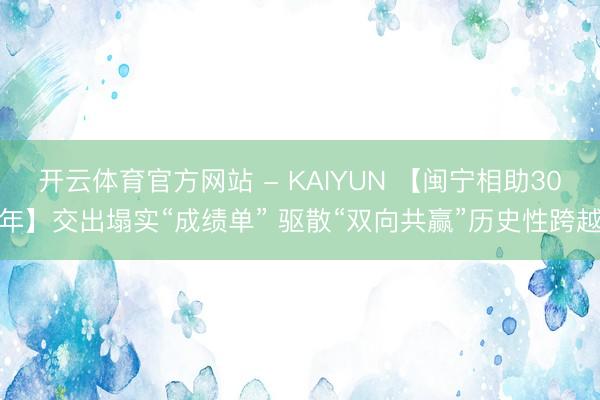 开云体育官方网站 - KAIYUN 【闽宁相助30年】交出塌实“成绩单” 驱散“双向共赢”历史性跨越
