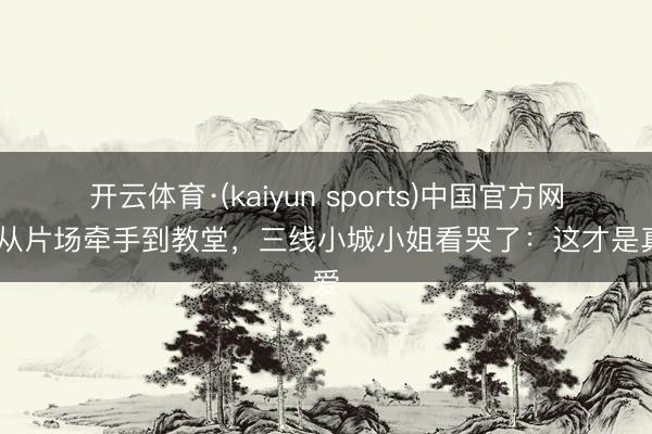 开云体育·(kaiyun sports)中国官方网站 从片场牵手到教堂，三线小城小姐看哭了：这才是真爱