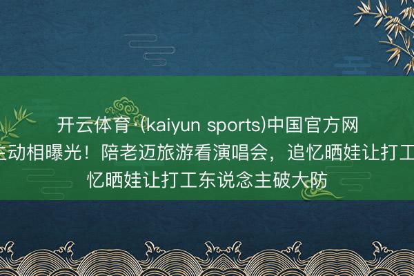 开云体育·(kaiyun sports)中国官方网站 狼王隐藏90生动相曝光！陪老迈旅游看演唱会，追忆晒娃让打工东说念主破大防
