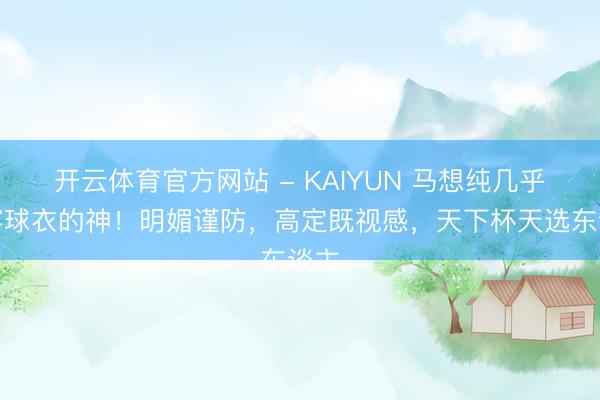 开云体育官方网站 - KAIYUN 马想纯几乎是穿球衣的神！明媚谨防，高定既视感，天下杯天选东谈主
