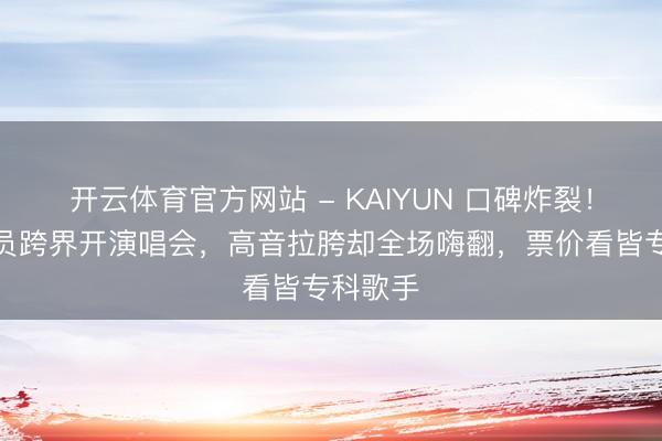 开云体育官方网站 - KAIYUN 口碑炸裂!相声演员跨界开演唱会,高音拉胯却全场嗨翻,票价看皆专科歌手