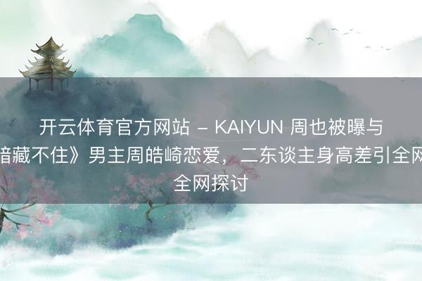 开云体育官方网站 - KAIYUN 周也被曝与《暗暗藏不住》男主周皓崎恋爱,二东谈主身高差引全网探讨